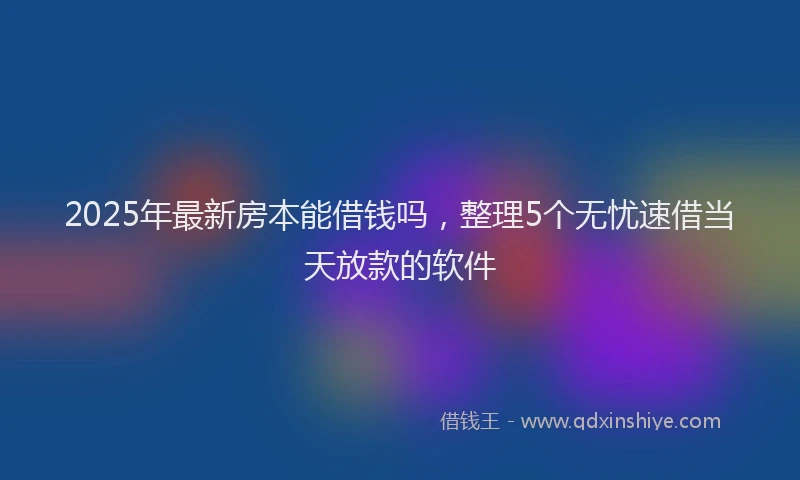 2025年最新房本能借钱吗，整理5个无忧速借当天放款的软件