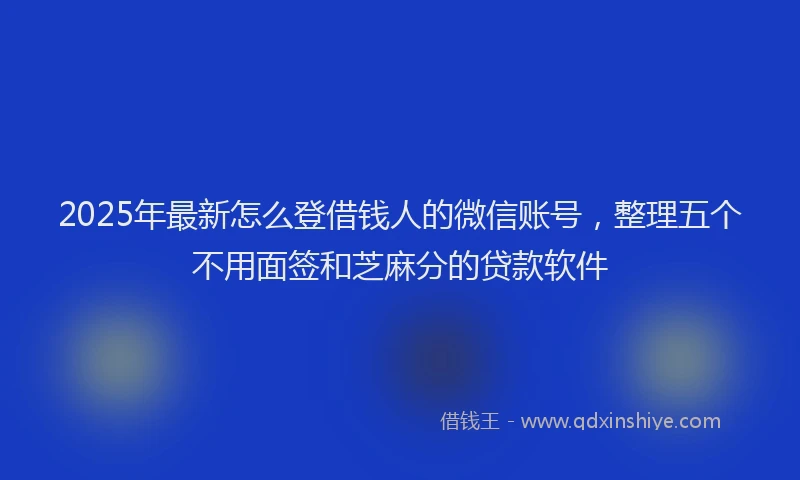 2025年最新怎么登借钱人的微信账号，整理五个不用面签和芝麻分的贷款软件