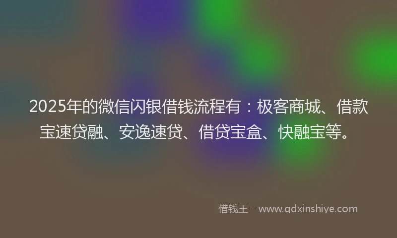 2025年的微信闪银借钱流程有：极客商城、借款宝速贷融、安逸速贷、借贷宝盒、快融宝等。