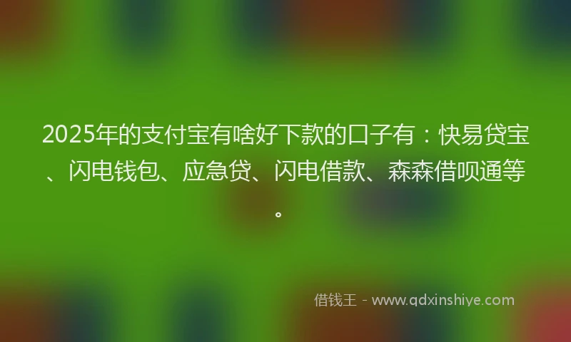 2025年的支付宝有啥好下款的口子有：快易贷宝、闪电钱包、应急贷、闪电借款、森森借呗通等。