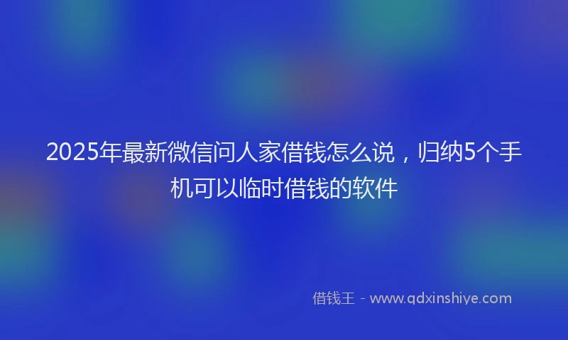 2025年最新微信问人家借钱怎么说，归纳5个手机可以临时借钱的软件