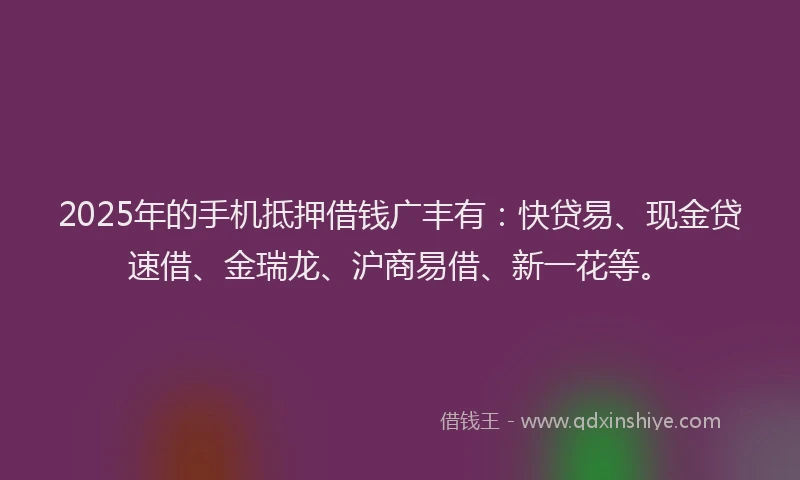 2025年的手机抵押借钱广丰有：快贷易、现金贷速借、金瑞龙、沪商易借、新一花等。