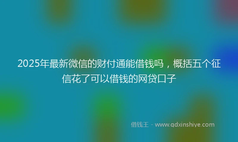 2025年最新微信的财付通能借钱吗，概括五个征信花了可以借钱的网贷口子