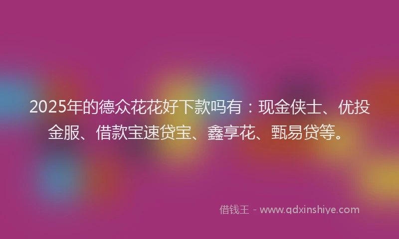 2025年的德众花花好下款吗有：现金侠士、优投金服、借款宝速贷宝、鑫享花、甄易贷等。