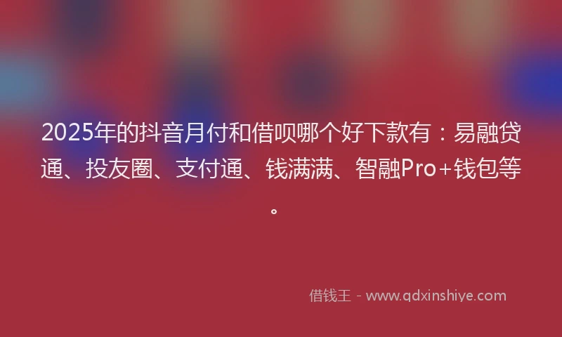 2025年的抖音月付和借呗哪个好下款有：易融贷通、投友圈、支付通、钱满满、智融Pro+钱包等。