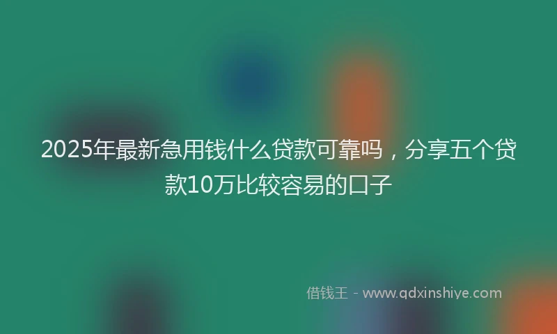 2025年最新急用钱什么贷款可靠吗，分享五个贷款10万比较容易的口子