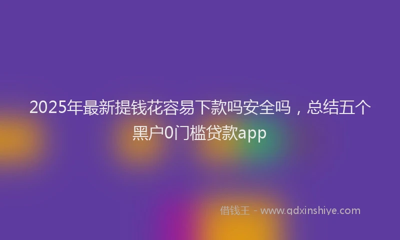 2025年最新提钱花容易下款吗安全吗，总结五个黑户0门槛贷款app