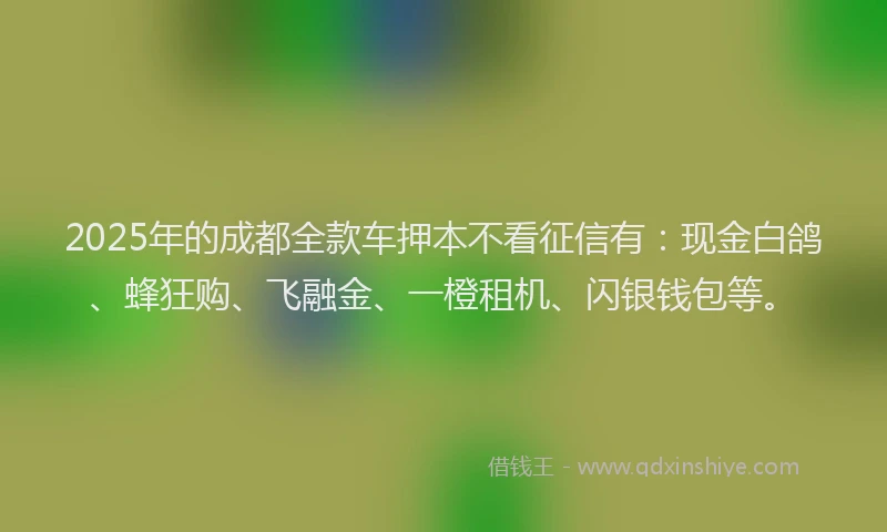 2025年的成都全款车押本不看征信有：现金白鸽、蜂狂购、飞融金、一橙租机、闪银钱包等。