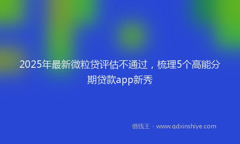 2025年最新微粒贷评估不通过，梳理5个高能分期贷款app新秀
