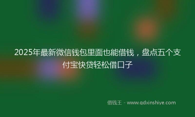 2025年最新微信钱包里面也能借钱，盘点五个支付宝快贷轻松借口子