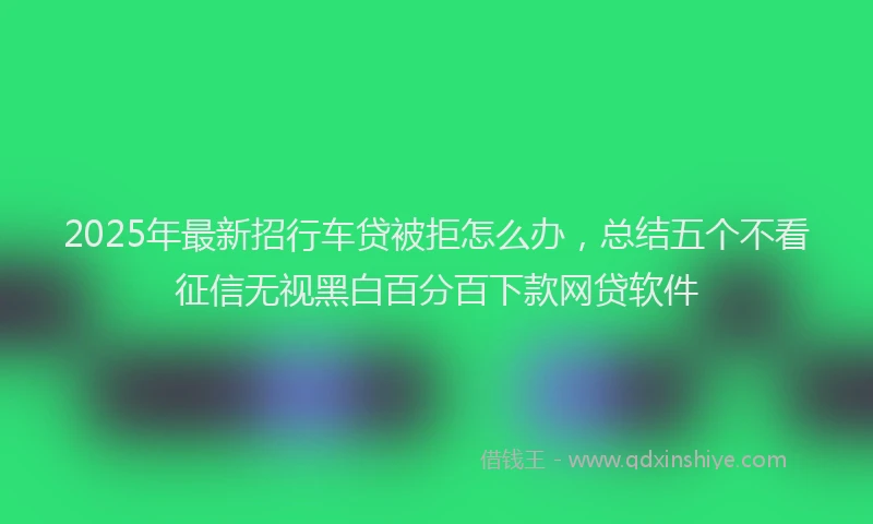 2025年最新招行车贷被拒怎么办，总结五个不看征信无视黑白百分百下款网贷软件