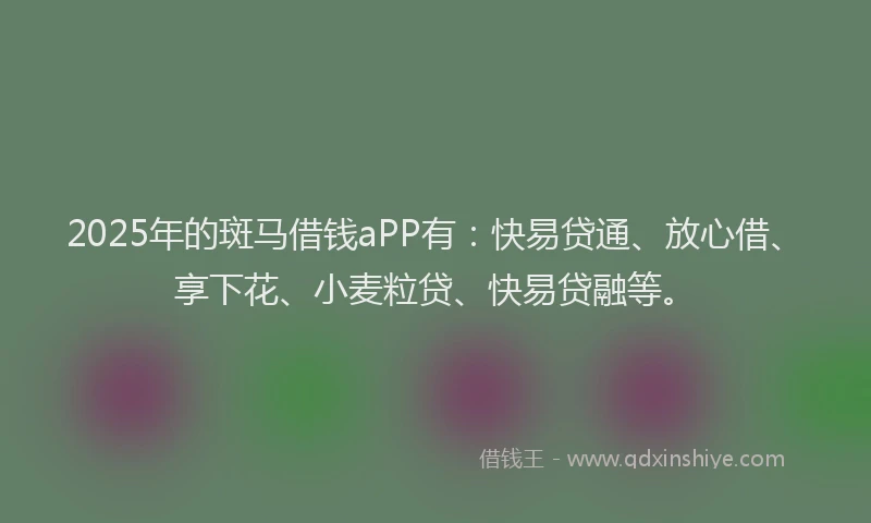 2025年的斑马借钱aPP有：快易贷通、放心借、享下花、小麦粒贷、快易贷融等。