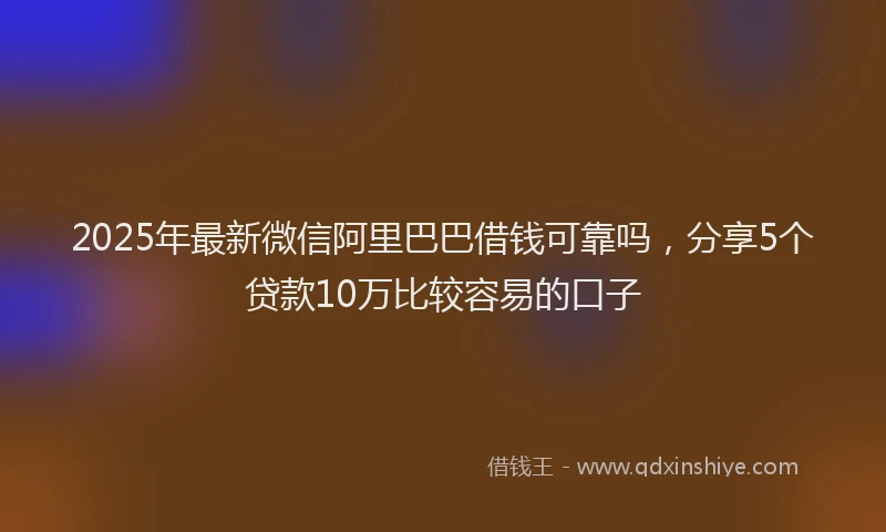 2025年最新微信阿里巴巴借钱可靠吗，分享5个贷款10万比较容易的口子