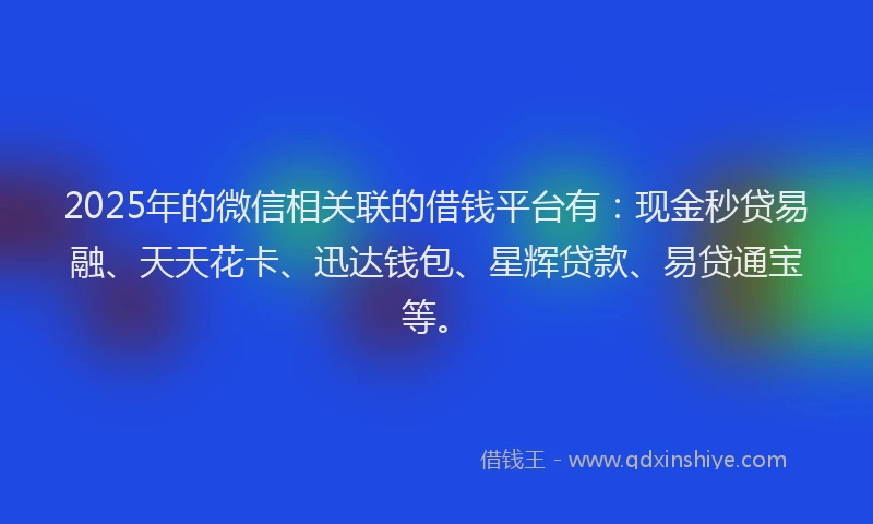 2025年的微信相关联的借钱平台有：现金秒贷易融、天天花卡、迅达钱包、星辉贷款、易贷通宝等。