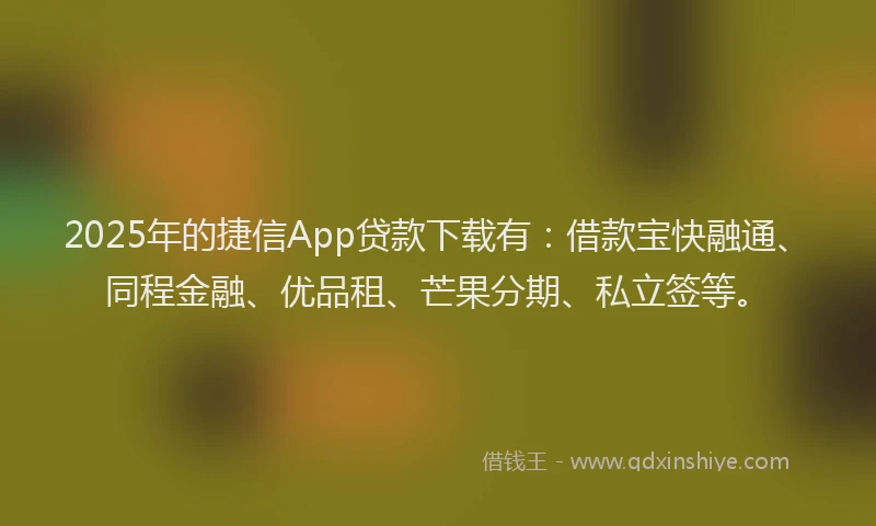 2025年的捷信App贷款下载有：借款宝快融通、同程金融、优品租、芒果分期、私立签等。
