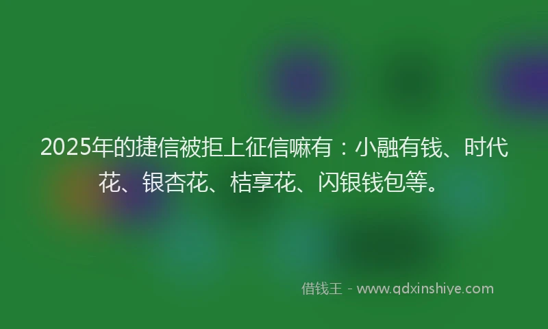 2025年的捷信被拒上征信嘛有：小融有钱、时代花、银杏花、桔享花、闪银钱包等。