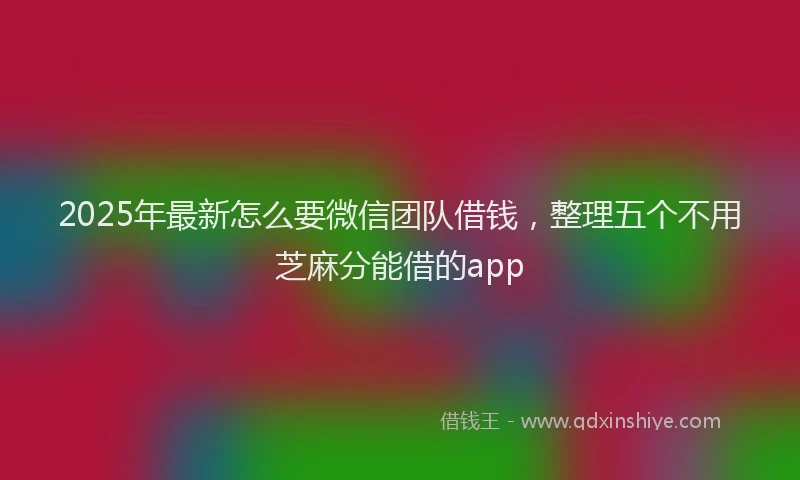 2025年最新怎么要微信团队借钱，整理五个不用芝麻分能借的app