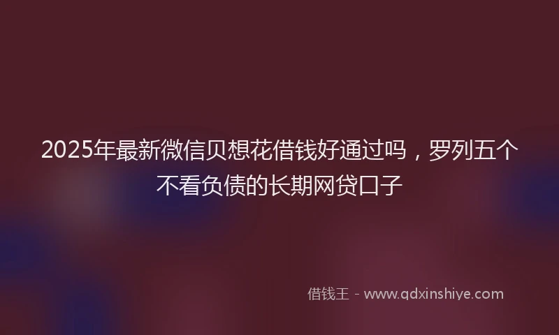 2025年最新微信贝想花借钱好通过吗，罗列五个不看负债的长期网贷口子