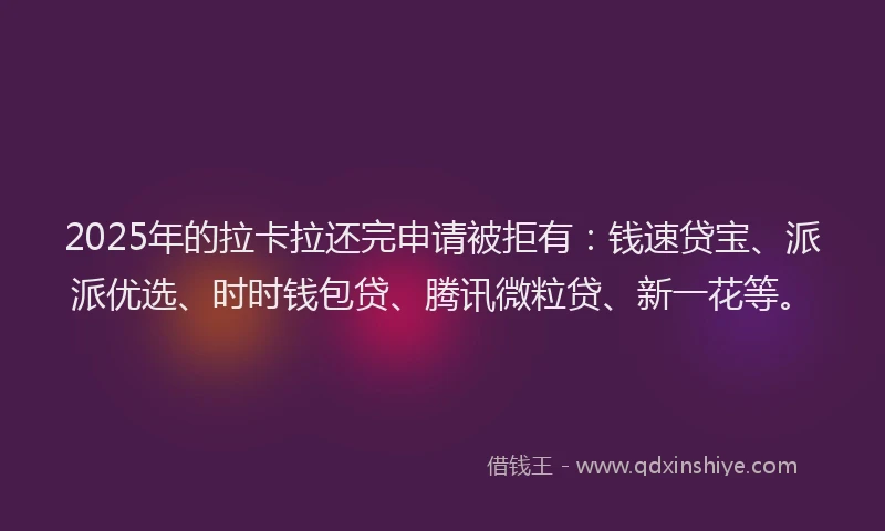 2025年的拉卡拉还完申请被拒有：钱速贷宝、派派优选、时时钱包贷、腾讯微粒贷、新一花等。