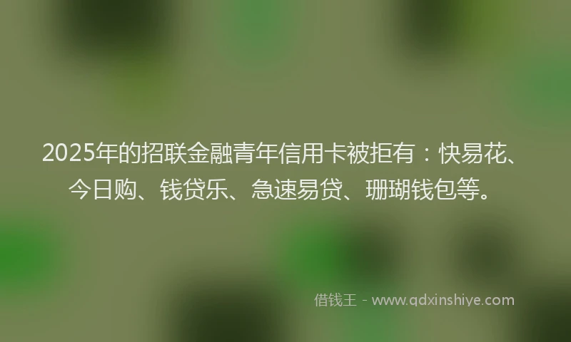 2025年的招联金融青年信用卡被拒有：快易花、今日购、钱贷乐、急速易贷、珊瑚钱包等。