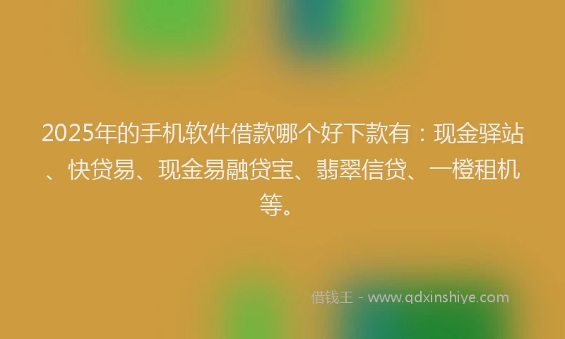 2025年的手机软件借款哪个好下款有：现金驿站、快贷易、现金易融贷宝、翡翠信贷、一橙租机等。