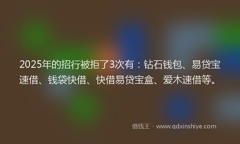 2025年的招行被拒了3次有：钻石钱包、易贷宝速借、钱袋快借、快借易贷宝盒、爱木速借等。