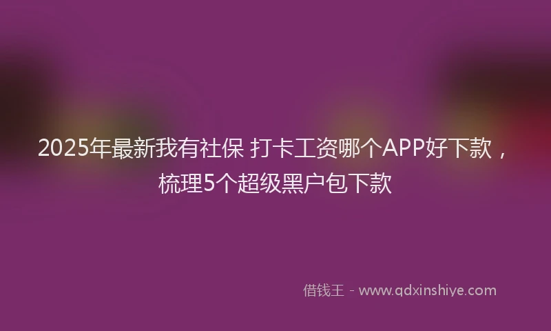 2025年最新我有社保 打卡工资哪个APP好下款，梳理5个超级黑户包下款