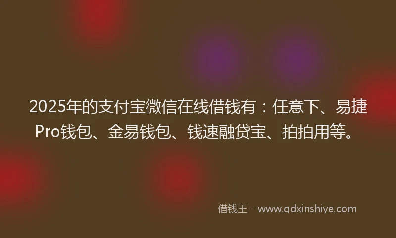 2025年的支付宝微信在线借钱有：任意下、易捷Pro钱包、金易钱包、钱速融贷宝、拍拍用等。