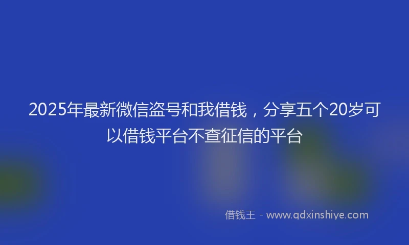 2025年最新微信盗号和我借钱，分享五个20岁可以借钱平台不查征信的平台