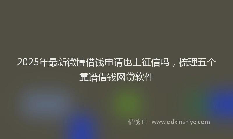 2025年最新微博借钱申请也上征信吗，梳理五个靠谱借钱网贷软件