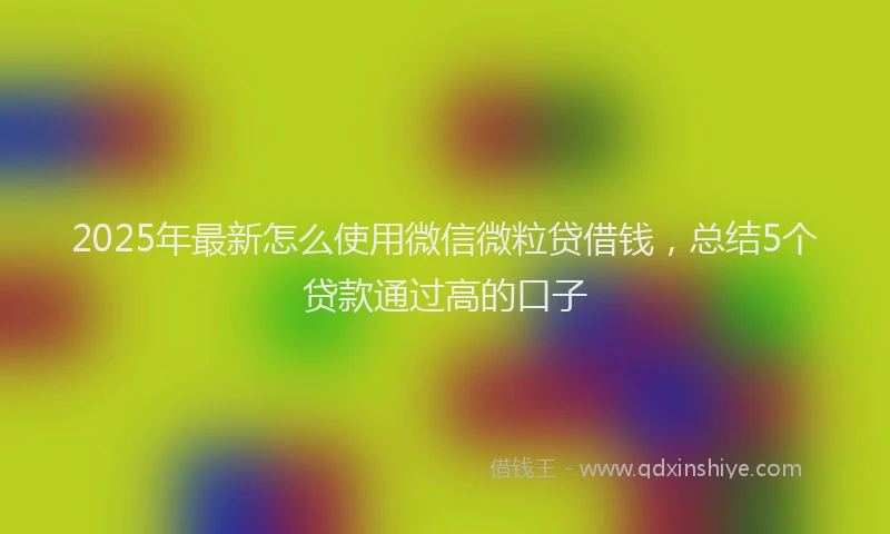 2025年最新怎么使用微信微粒贷借钱，总结5个贷款通过高的口子