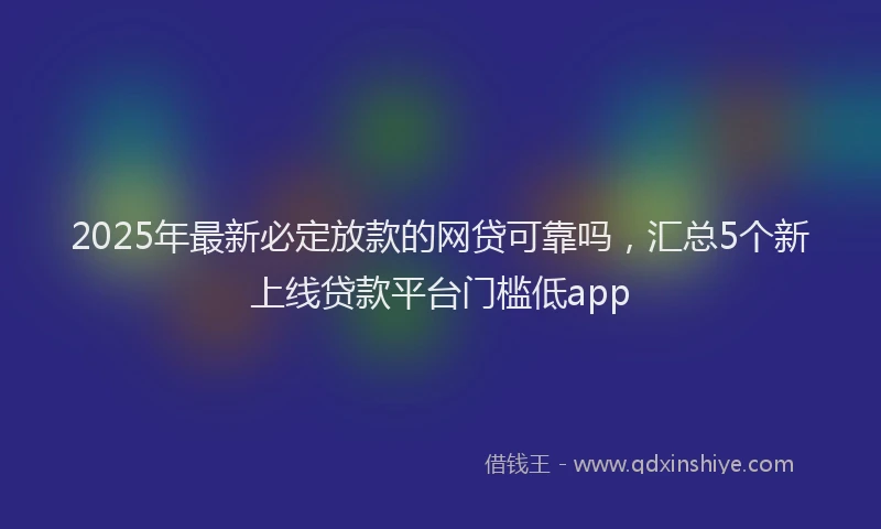 2025年最新必定放款的网贷可靠吗，汇总5个新上线贷款平台门槛低app