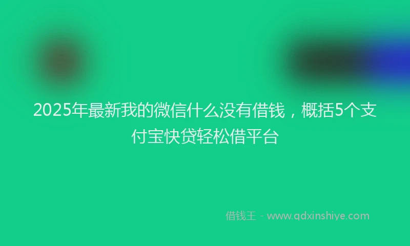 2025年最新我的微信什么没有借钱，概括5个支付宝快贷轻松借平台