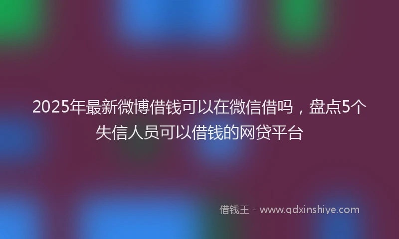 2025年最新微博借钱可以在微信借吗，盘点5个失信人员可以借钱的网贷平台