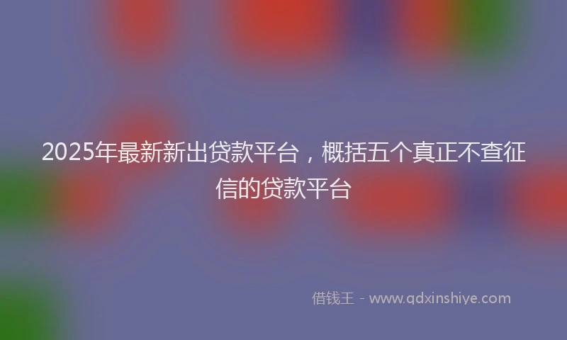 2025年最新新出贷款平台，概括五个真正不查征信的贷款平台