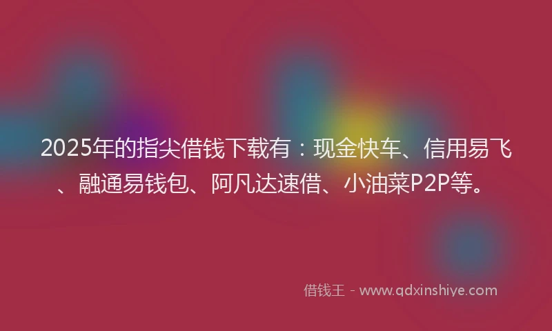 2025年的指尖借钱下载有：现金快车、信用易飞、融通易钱包、阿凡达速借、小油菜P2P等。