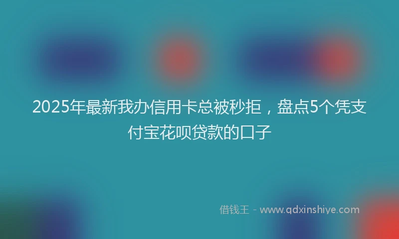 2025年最新我办信用卡总被秒拒，盘点5个凭支付宝花呗贷款的口子