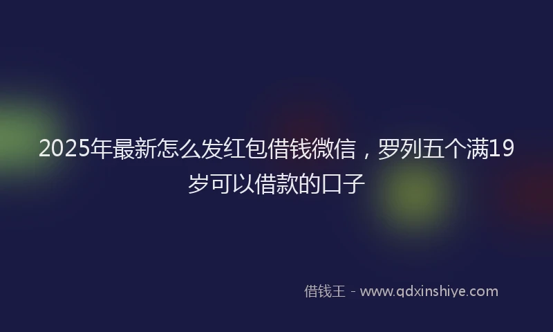 2025年最新怎么发红包借钱微信，罗列五个满19岁可以借款的口子