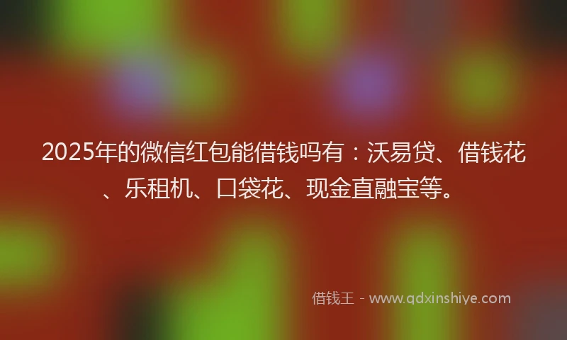 2025年的微信红包能借钱吗有：沃易贷、借钱花、乐租机、口袋花、现金直融宝等。