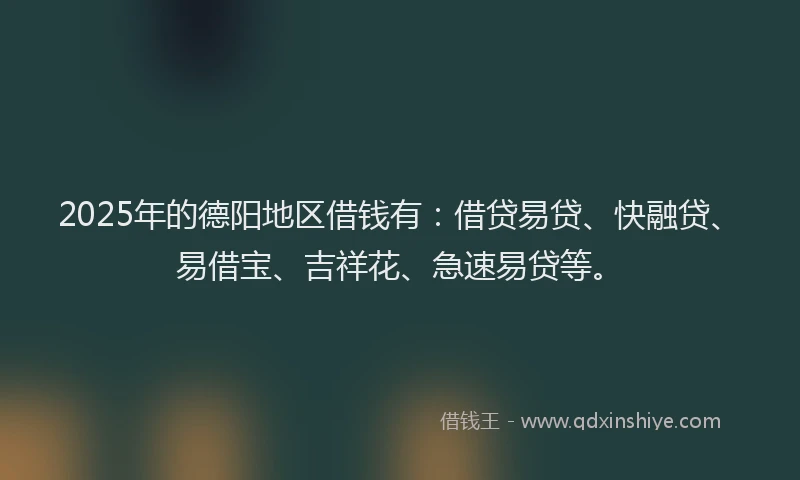 2025年的德阳地区借钱有：借贷易贷、快融贷、易借宝、吉祥花、急速易贷等。