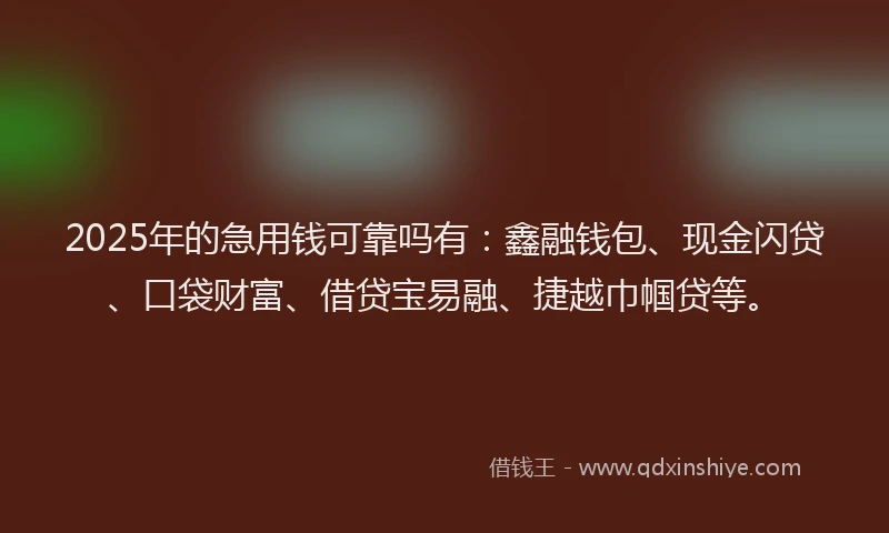 2025年的急用钱可靠吗有：鑫融钱包、现金闪贷、口袋财富、借贷宝易融、捷越巾帼贷等。