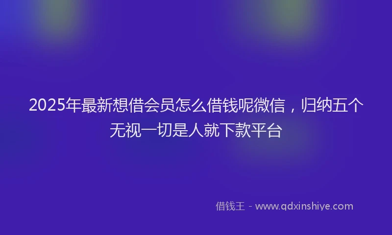 2025年最新想借会员怎么借钱呢微信，归纳五个无视一切是人就下款平台