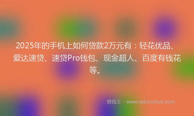 2025年的手机上如何贷款2万元有：轻花优品、爱达速贷、速贷Pro钱包、现金超人、百度有钱花等。
