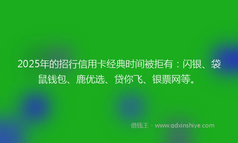 2025年的招行信用卡经典时间被拒有：闪银、袋鼠钱包、鹿优选、贷你飞、银票网等。