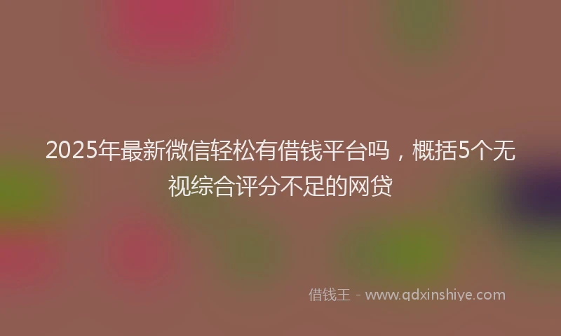 2025年最新微信轻松有借钱平台吗，概括5个无视综合评分不足的网贷