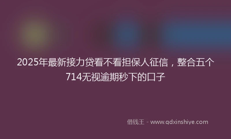 2025年最新接力贷看不看担保人征信，整合五个714无视逾期秒下的口子