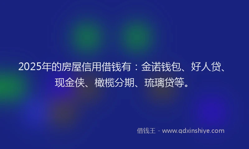 2025年的房屋信用借钱有：金诺钱包、好人贷、现金侠、橄榄分期、琉璃贷等。