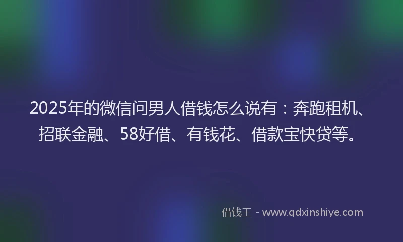 2025年的微信问男人借钱怎么说有：奔跑租机、招联金融、58好借、有钱花、借款宝快贷等。
