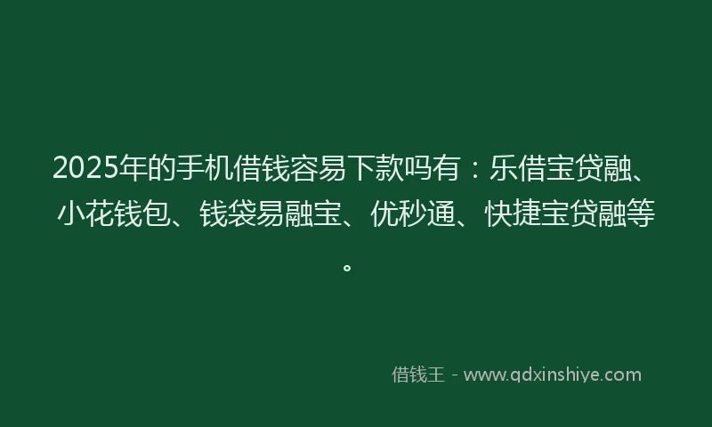 2025年的手机借钱容易下款吗有：乐借宝贷融、小花钱包、钱袋易融宝、优秒通、快捷宝贷融等。
