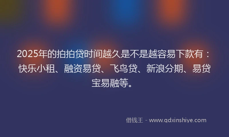 2025年的拍拍贷时间越久是不是越容易下款有：快乐小租、融资易贷、飞鸟贷、新浪分期、易贷宝易融等。